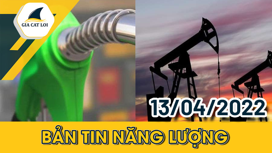 Bản Tin Nhóm Năng Lượng Ngày 13/04/2022